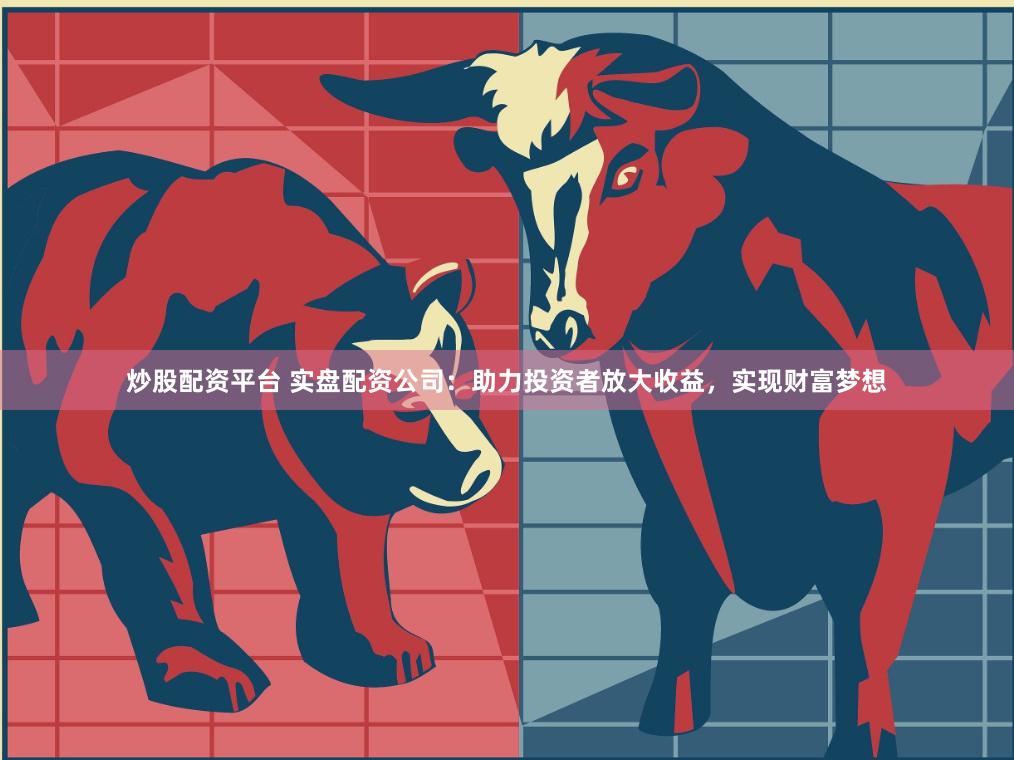 炒股配资平台 实盘配资公司：助力投资者放大收益，实现财富梦想