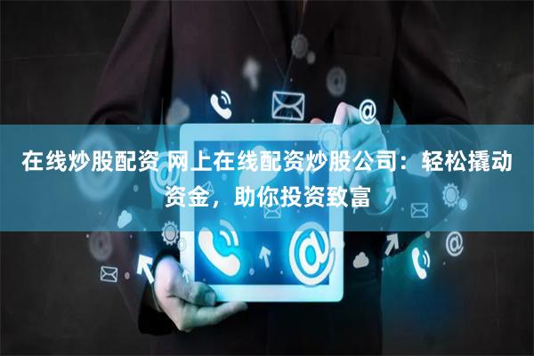 在线炒股配资 网上在线配资炒股公司：轻松撬动资金，助你投资致富
