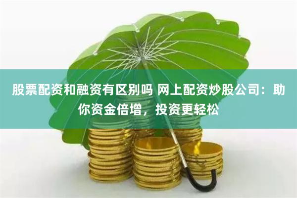 股票配资和融资有区别吗 网上配资炒股公司：助你资金倍增，投资更轻松