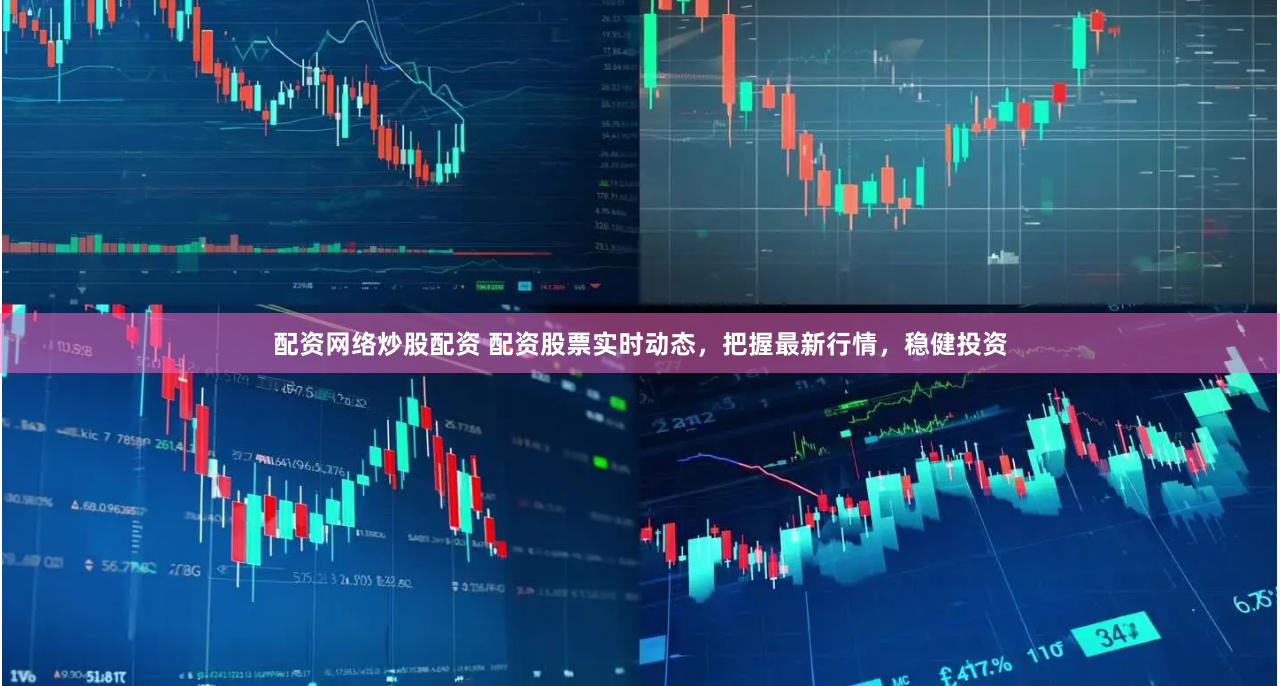 配资网络炒股配资 配资股票实时动态，把握最新行情，稳健投资