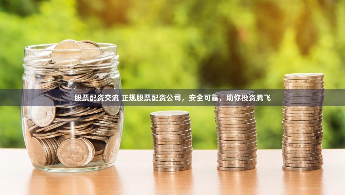 股票配资交流 正规股票配资公司，安全可靠，助你投资腾飞