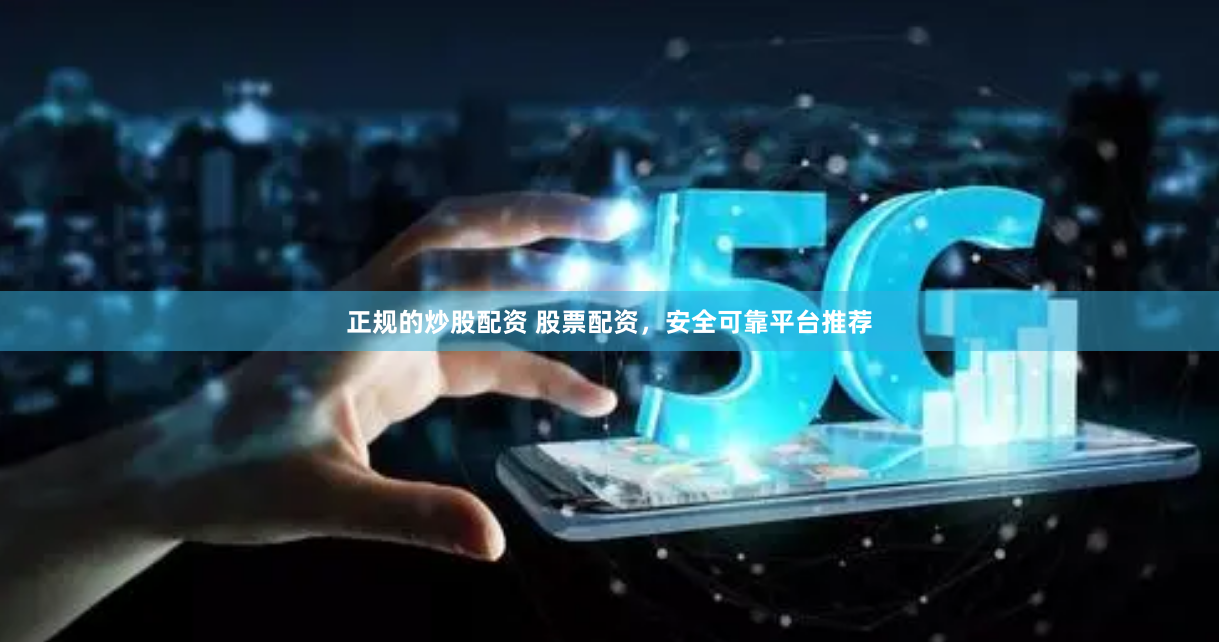 正规的炒股配资 股票配资，安全可靠平台推荐