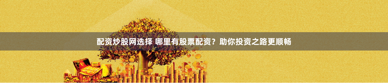 配资炒股网选择 哪里有股票配资？助你投资之路更顺畅