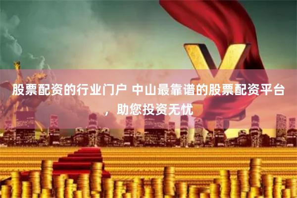 股票配资的行业门户 中山最靠谱的股票配资平台，助您投资无忧