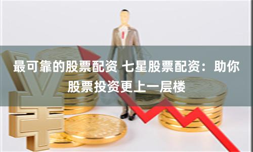 最可靠的股票配资 七星股票配资：助你股票投资更上一层楼