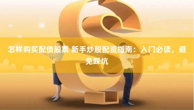 怎样购买配债股票 新手炒股配资指南:入门必读,避免踩坑