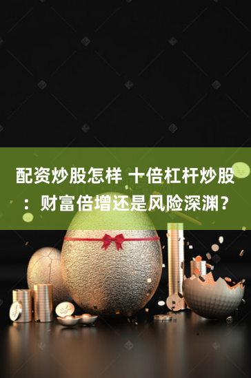 配资炒股怎样 十倍杠杆炒股:财富倍增还是风险深渊?