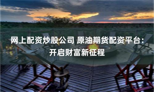 网上配资炒股公司 原油期货配资平台:开启财富新征程