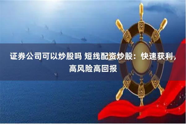 证券公司可以炒股吗 短线配资炒股:快速获利,高风险高回报