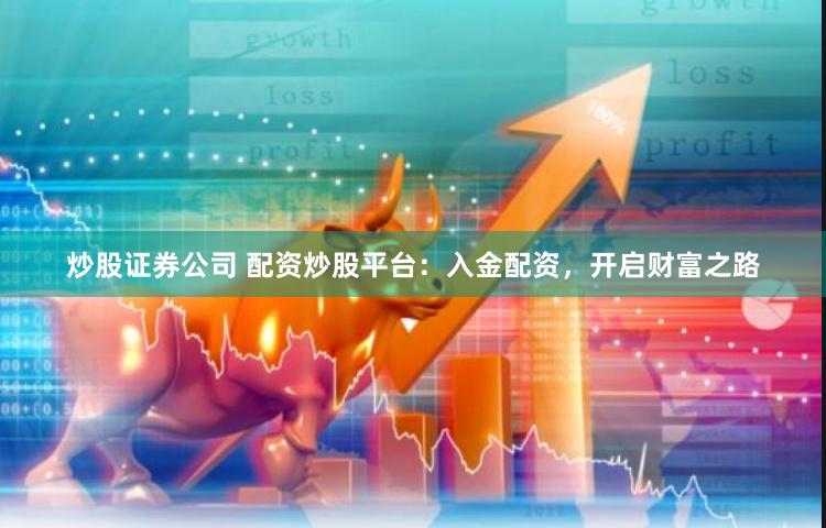 炒股证券公司 配资炒股平台:入金配资,开启财富之路