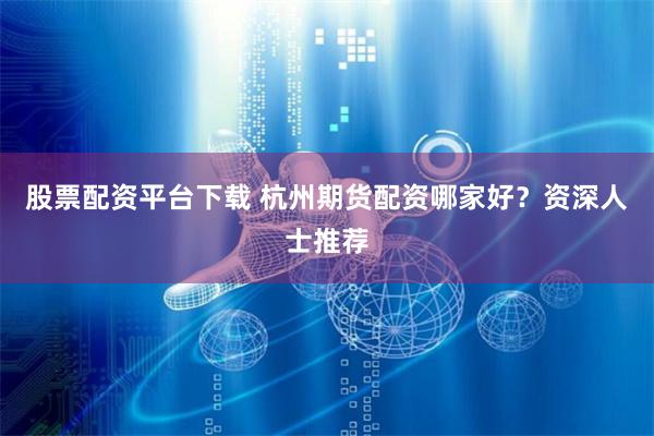 股票配资平台下载 杭州期货配资哪家好?资深人士推荐