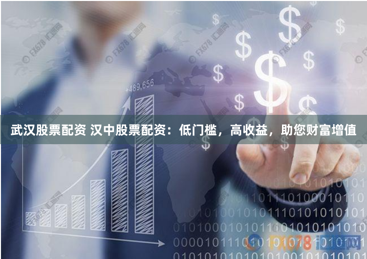 武汉股票配资 汉中股票配资:低门槛,高收益,助您财富增值