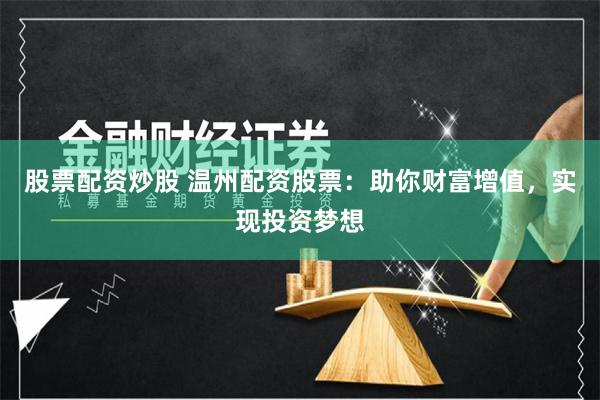 股票配资炒股 温州配资股票：助你财富增值，实现投资梦想