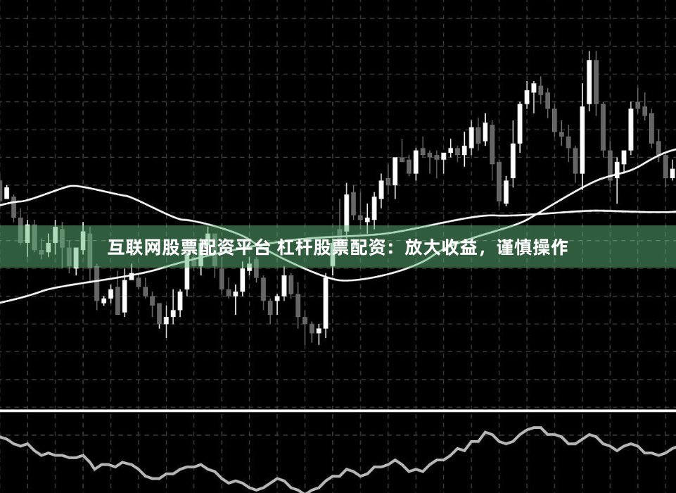 互联网股票配资平台 杠杆股票配资:放大收益,谨慎操作