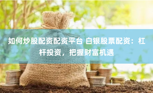 如何炒股配资配资平台 白银股票配资：杠杆投资，把握财富机遇
