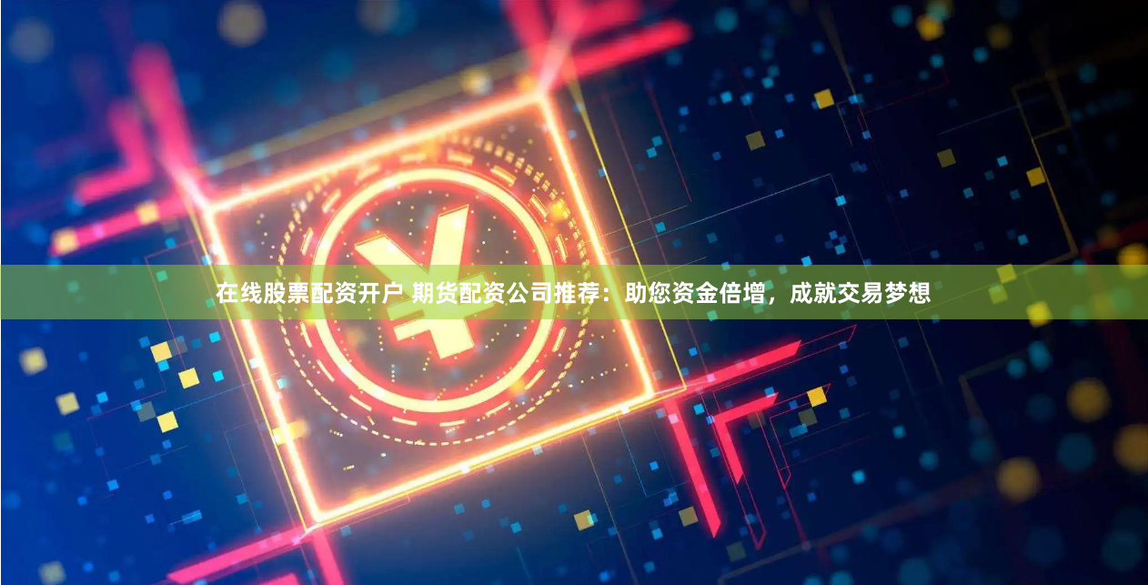 在线股票配资开户 期货配资公司推荐：助您资金倍增，成就交易梦想