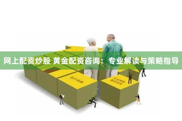 网上配资炒股 黄金配资咨询:专业解读与策略指导