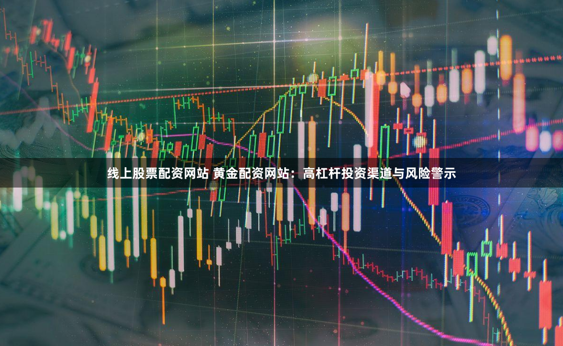 线上股票配资网站 黄金配资网站:高杠杆投资渠道与风险警示