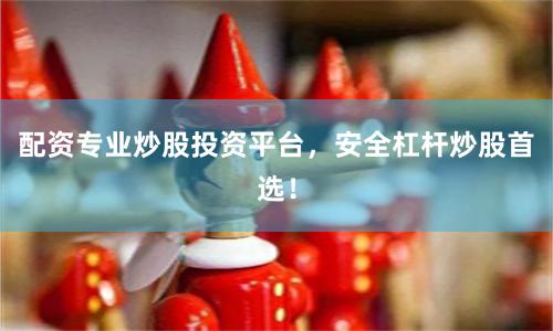 配资专业炒股投资平台，安全杠杆炒股首选！