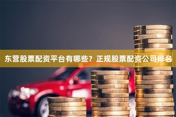东营股票配资平台有哪些？正规股票配资公司排名