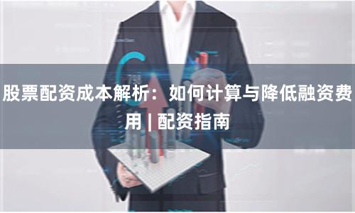股票配资成本解析：如何计算与降低融资费用 | 配资指南