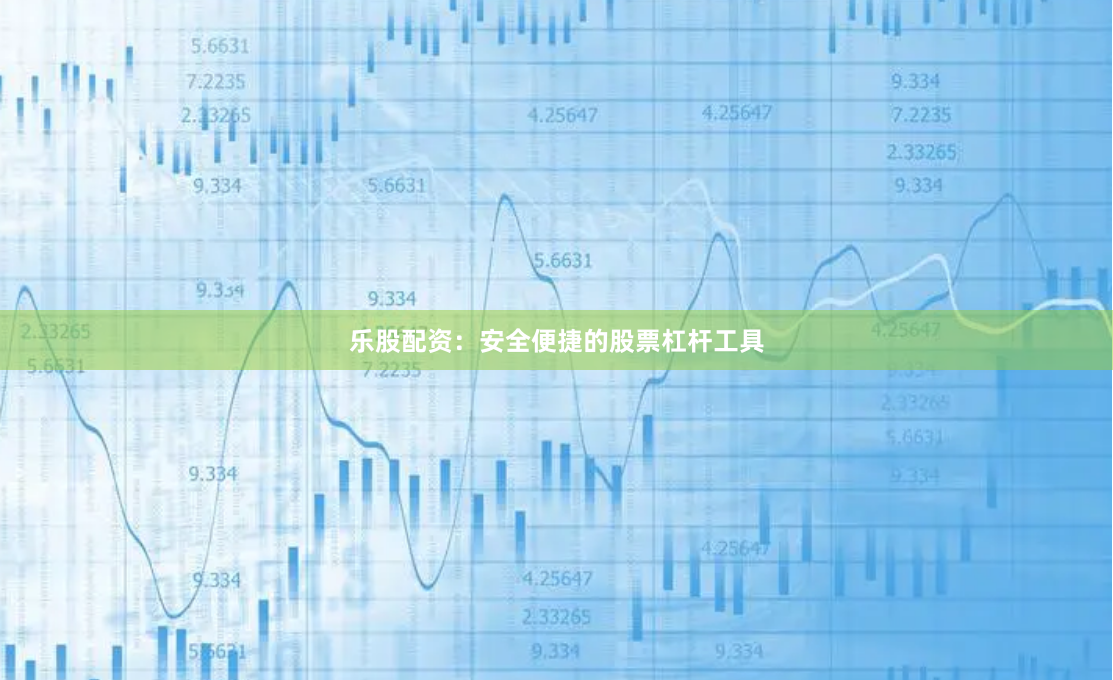乐股配资：安全便捷的股票杠杆工具