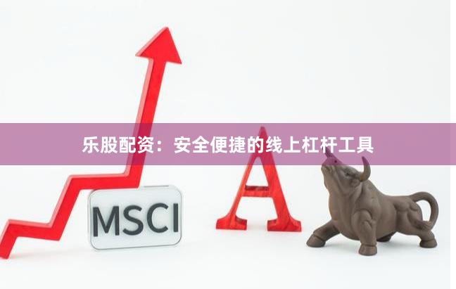 乐股配资：安全便捷的线上杠杆工具