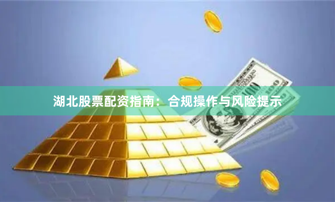 湖北股票配资指南：合规操作与风险提示