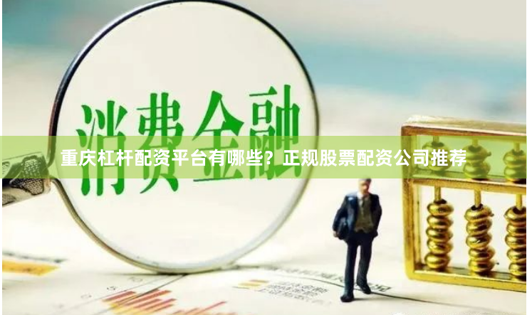 重庆杠杆配资平台有哪些？正规股票配资公司推荐