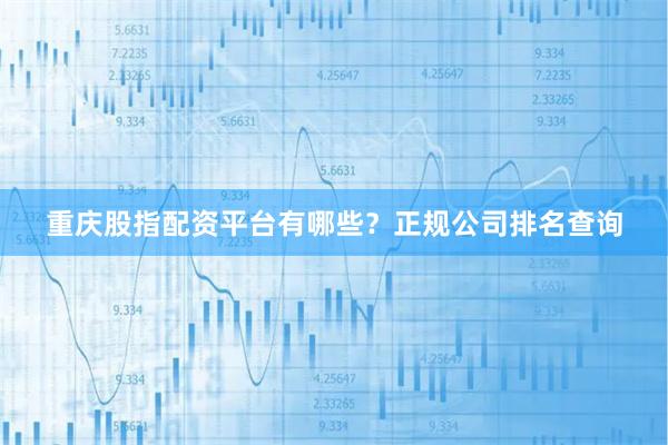 重庆股指配资平台有哪些？正规公司排名查询