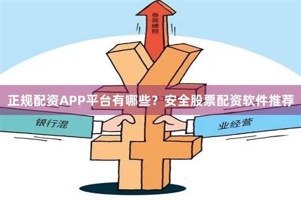正规配资APP平台有哪些？安全股票配资软件推荐