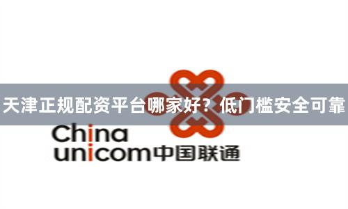 天津正规配资平台哪家好？低门槛安全可靠