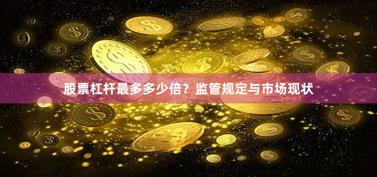 股票杠杆最多多少倍？监管规定与市场现状