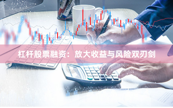 杠杆股票融资：放大收益与风险双刃剑