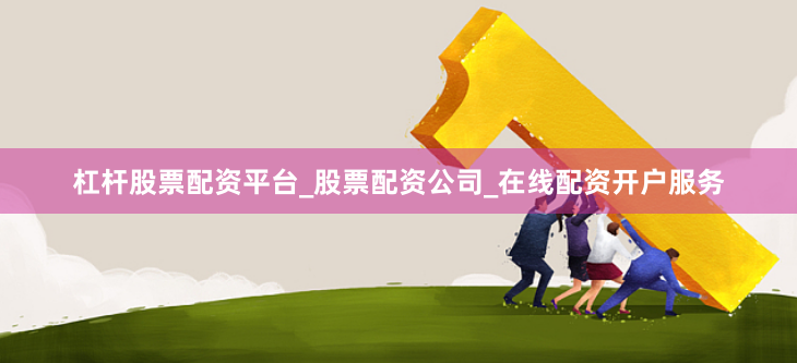 杠杆股票配资平台_股票配资公司_在线配资开户服务