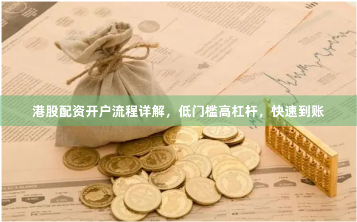 港股配资开户流程详解，低门槛高杠杆，快速到账