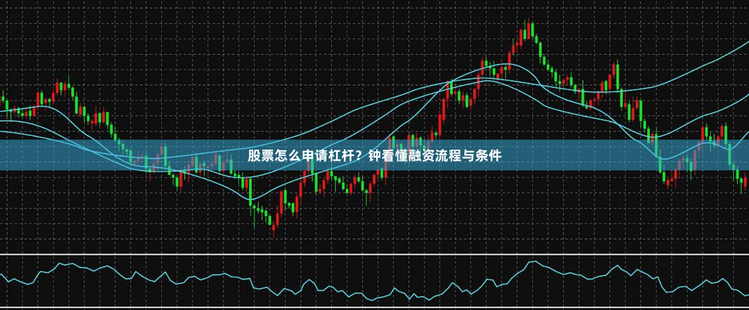 股票怎么申请杠杆?钟看懂融资流程与条件