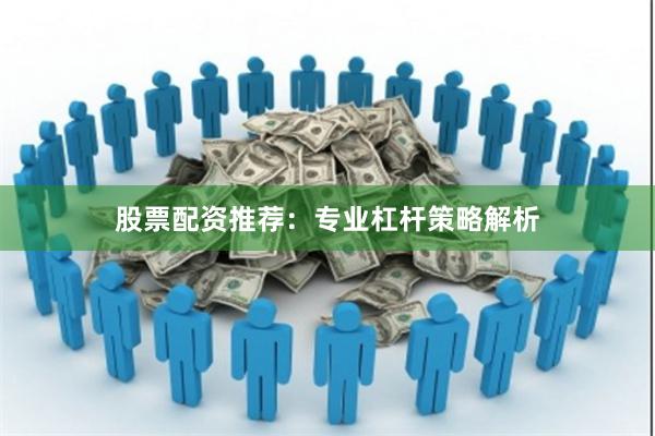 股票配资推荐：专业杠杆策略解析