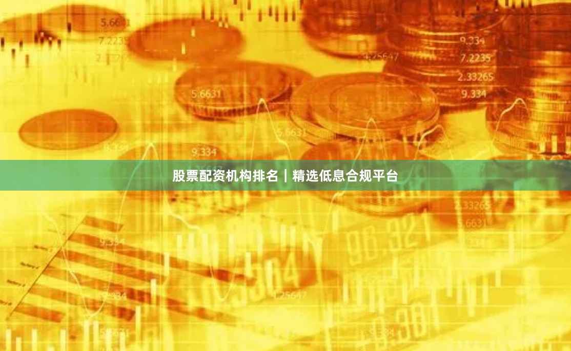 股票配资机构排名｜精选低息合规平台
