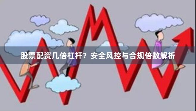 股票配资几倍杠杆？安全风控与合规倍数解析