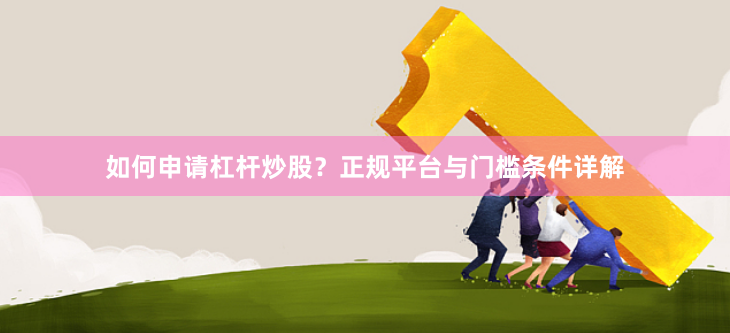 如何申请杠杆炒股?正规平台与门槛条件详解