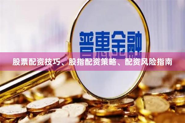 股票配资技巧、股指配资策略、配资风险指南