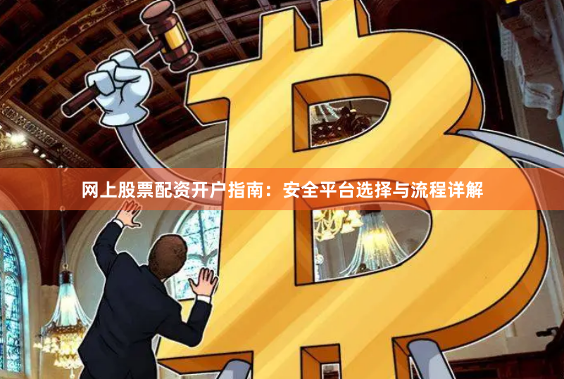 网上股票配资开户指南：安全平台选择与流程详解