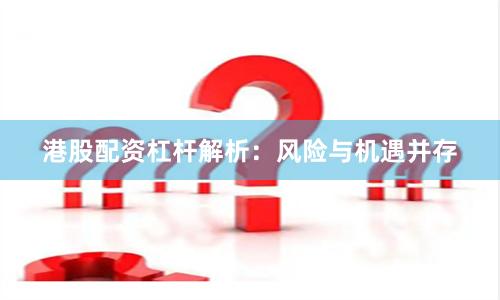 港股配资杠杆解析：风险与机遇并存