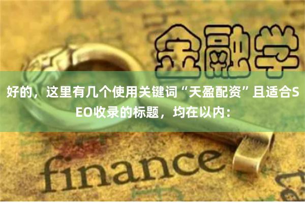 好的，这里有几个使用关键词“天盈配资”且适合SEO收录的标题，均在以内：