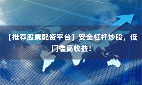 【推荐股票配资平台】安全杠杆炒股，低门槛高收益！
