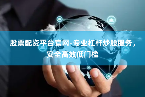 股票配资平台官网-专业杠杆炒股服务，安全高效低门槛