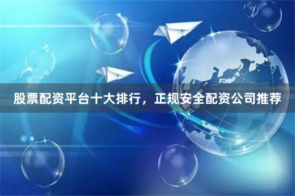 股票配资平台十大排行，正规安全配资公司推荐