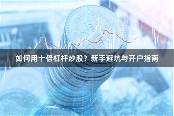 如何用十倍杠杆炒股？新手避坑与开户指南