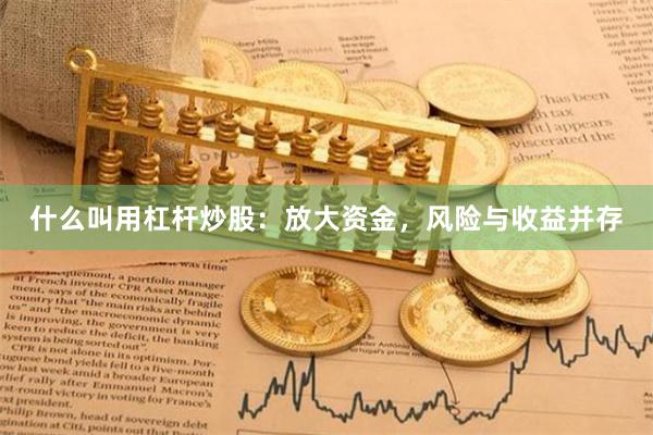 什么叫用杠杆炒股：放大资金，风险与收益并存